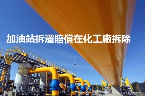 加油站拆遷賠償在化工廠拆除中的不可或缺性！